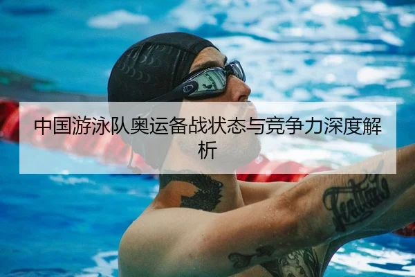 中国游泳队奥运备战状态与竞争力深度解析